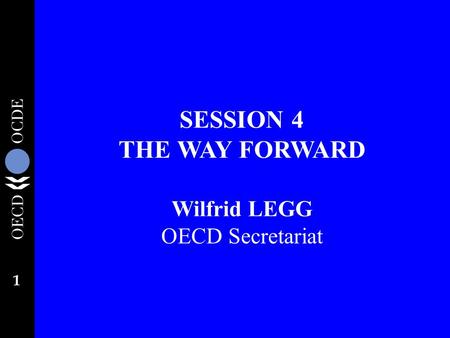 1 SESSION 4 THE WAY FORWARD Wilfrid LEGG OECD Secretariat.