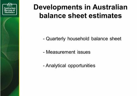 Developments in Australian balance sheet estimates - Quarterly household balance sheet - Measurement issues - Analytical opportunities.