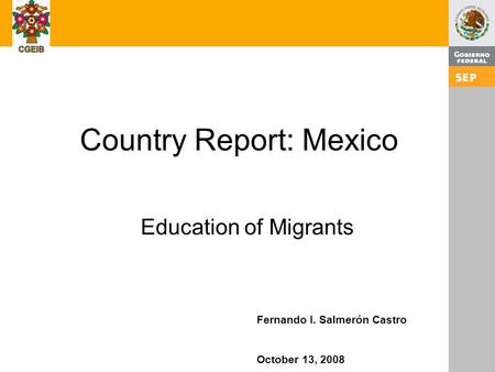1 Country Report: Mexico Education of Migrants Fernando I. Salmerón Castro October 13, 2008.