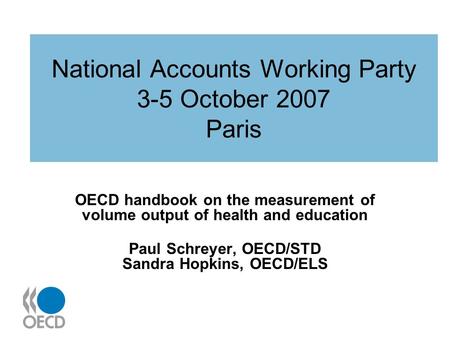 National Accounts Working Party 3-5 October 2007 Paris OECD handbook on the measurement of volume output of health and education Paul Schreyer, OECD/STD.
