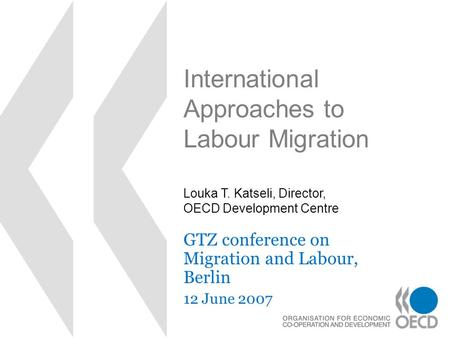 International Approaches to Labour Migration GTZ conference on Migration and Labour, Berlin 12 June 2007 Louka T. Katseli, Director, OECD Development Centre.