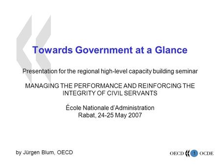 1 Towards Government at a Glance Presentation for the regional high-level capacity building seminar MANAGING THE PERFORMANCE AND REINFORCING THE INTEGRITY.