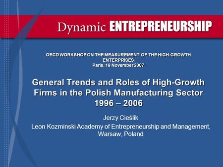 OECD WORKSHOP ON THE MEASUREMENT OF THE HIGH-GROWTH ENTERPRISES Paris, 19 November 2007 General Trends and Roles of High-Growth Firms in the Polish Manufacturing.