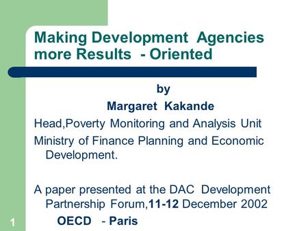 1 Making Development Agencies more Results - Oriented by Margaret Kakande Head,Poverty Monitoring and Analysis Unit Ministry of Finance Planning and Economic.