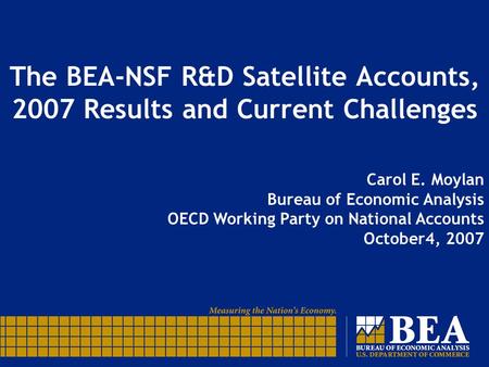 The BEA-NSF R&D Satellite Accounts, 2007 Results and Current Challenges Carol E. Moylan Bureau of Economic Analysis OECD Working Party on National Accounts.