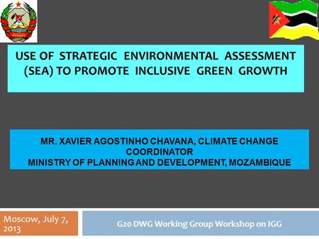 USE OF STRATEGIC ENVIRONMENTAL ASSESSMENT (SEA) TO PROMOTE INCLUSIVE GREEN GROWTH G20 DWG Working Group Workshop on IGG MR. XAVIER AGOSTINHO CHAVANA, CLIMATE.
