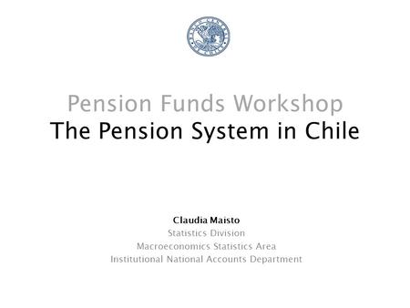 Pension Funds Workshop The Pension System in Chile Claudia Maisto Statistics Division Macroeconomics Statistics Area Institutional National Accounts Department.