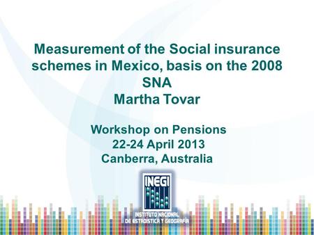Measurement of the Social insurance schemes in Mexico, basis on the 2008 SNA Martha Tovar Workshop on Pensions 22-24 April 2013 Canberra, Australia.