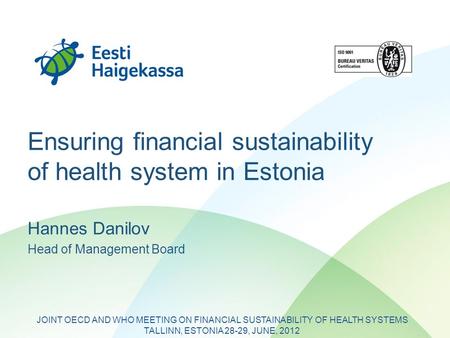 Ensuring financial sustainability of health system in Estonia Hannes Danilov Head of Management Board JOINT OECD AND WHO MEETING ON FINANCIAL SUSTAINABILITY.