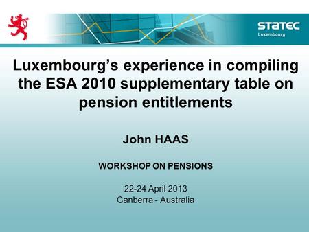 Luxembourgs experience in compiling the ESA 2010 supplementary table on pension entitlements John HAAS WORKSHOP ON PENSIONS 22-24 April 2013 Canberra -