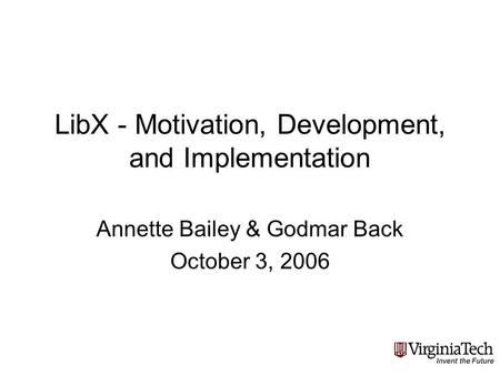 LibX - Motivation, Development, and Implementation Annette Bailey & Godmar Back October 3, 2006.