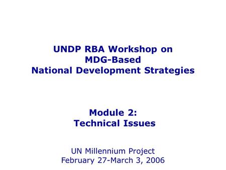 UNDP RBA Workshop on MDG-Based National Development Strategies Module 2: Technical Issues UN Millennium Project February 27-March 3, 2006.