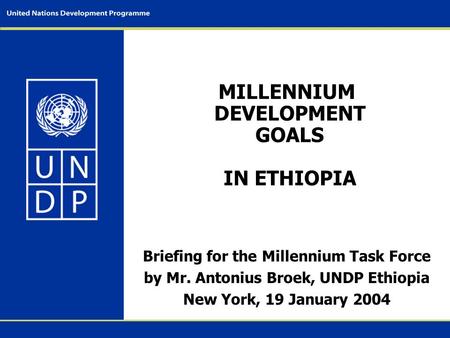 MILLENNIUM DEVELOPMENT GOALS IN ETHIOPIA Briefing for the Millennium Task Force by Mr. Antonius Broek, UNDP Ethiopia New York, 19 January 2004.