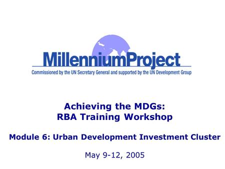 Achieving the MDGs: RBA Training Workshop Module 6: Urban Development Investment Cluster May 9-12, 2005.