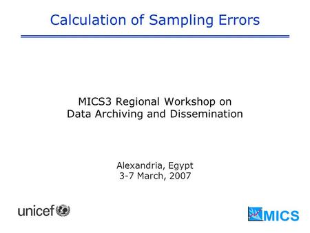 Calculation of Sampling Errors MICS3 Regional Workshop on Data Archiving and Dissemination Alexandria, Egypt 3-7 March, 2007.