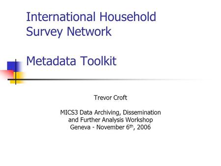 International Household Survey Network Metadata Toolkit Trevor Croft MICS3 Data Archiving, Dissemination and Further Analysis Workshop Geneva - November.