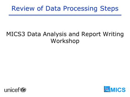 Review of Data Processing Steps MICS3 Data Analysis and Report Writing Workshop.