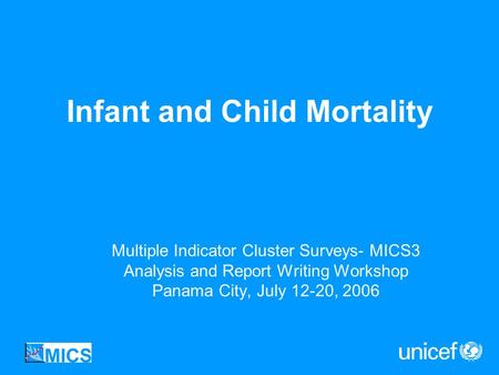 Infant and Child Mortality Multiple Indicator Cluster Surveys- MICS3 Analysis and Report Writing Workshop Panama City, July 12-20, 2006.