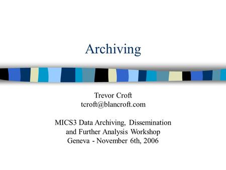 Archiving Trevor Croft MICS3 Data Archiving, Dissemination and Further Analysis Workshop Geneva - November 6th, 2006.