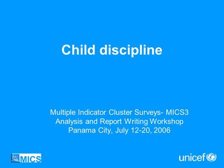 Child discipline Multiple Indicator Cluster Surveys- MICS3 Analysis and Report Writing Workshop Panama City, July 12-20, 2006.