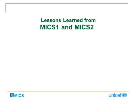 Lessons Learned from MICS1 and MICS2. MID-DECADE - INDEPENDENT EVALUATION OF MICS1 High level of satisfaction with quick information at low cost Exceeded.