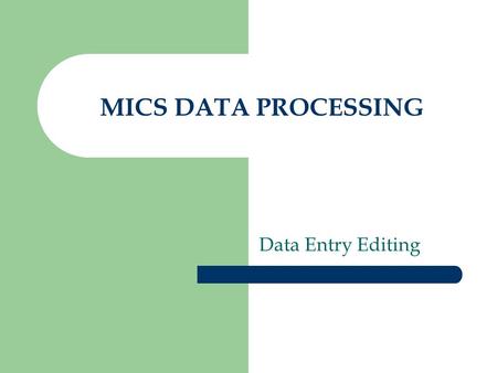 MICS DATA PROCESSING Data Entry Editing. REMEMBER AND REMIND YOUR FIELD STAFF: The best place to correct data is in the field where the respondent is.