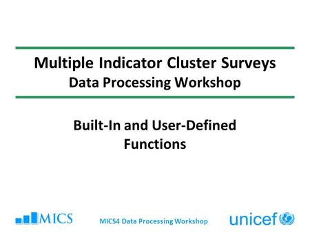 MICS4 Data Processing Workshop Multiple Indicator Cluster Surveys Data Processing Workshop Built-In and User-Defined Functions.