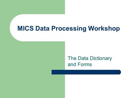 MICS Data Processing Workshop The Data Dictionary and Forms.