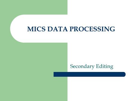 MICS DATA PROCESSING Secondary Editing. REMEMBER AND REMIND YOUR FIELD STAFF: The best place to correct data is in the field where the respondent is available.