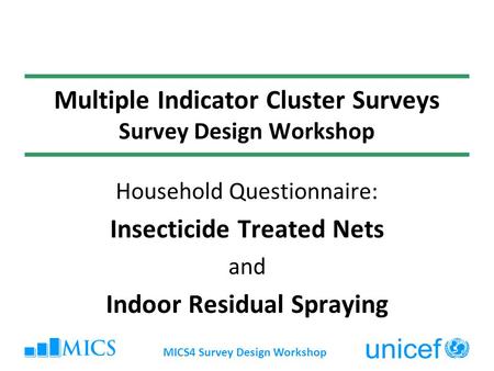 MICS4 Survey Design Workshop Multiple Indicator Cluster Surveys Survey Design Workshop Household Questionnaire: Insecticide Treated Nets and Indoor Residual.