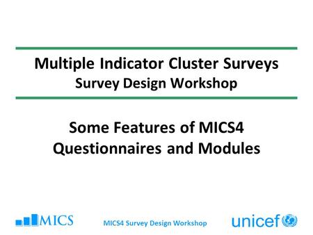 MICS4 Survey Design Workshop Multiple Indicator Cluster Surveys Survey Design Workshop Some Features of MICS4 Questionnaires and Modules.