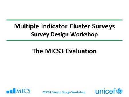 MICS4 Survey Design Workshop Multiple Indicator Cluster Surveys Survey Design Workshop The MICS3 Evaluation.