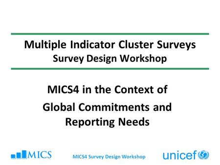 MICS4 Survey Design Workshop Multiple Indicator Cluster Surveys Survey Design Workshop MICS4 in the Context of Global Commitments and Reporting Needs.