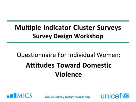 MICS4 Survey Design Workshop Multiple Indicator Cluster Surveys Survey Design Workshop Questionnaire For Individual Women: Attitudes Toward Domestic Violence.