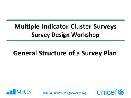 MICS4 Survey Design Workshop Multiple Indicator Cluster Surveys Survey Design Workshop General Structure of a Survey Plan.