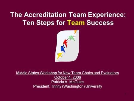 1 The Accreditation Team Experience: Ten Steps for Team Success Middle States Workshop for New Team Chairs and Evaluators October 4, 2006 Patricia A. McGuire.