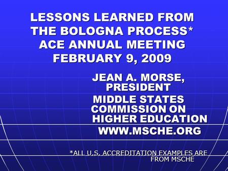 LESSONS LEARNED FROM THE BOLOGNA PROCESS* ACE ANNUAL MEETING FEBRUARY 9, 2009 JEAN A. MORSE, PRESIDENT MIDDLE STATES COMMISSION ON HIGHER EDUCATION WWW.MSCHE.ORG.