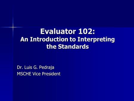 Evaluator 102: An Introduction to Interpreting the Standards Dr. Luis G. Pedraja MSCHE Vice President.