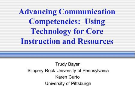 Advancing Communication Competencies: Using Technology for Core Instruction and Resources Trudy Bayer Slippery Rock University of Pennsylvania Karen Curto.
