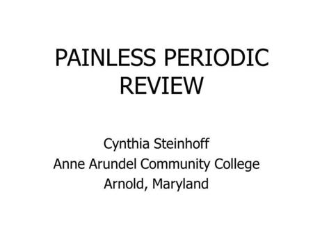 PAINLESS PERIODIC REVIEW Cynthia Steinhoff Anne Arundel Community College Arnold, Maryland.