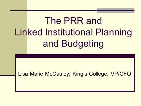 The PRR and Linked Institutional Planning and Budgeting Lisa Marie McCauley, Kings College, VP/CFO.