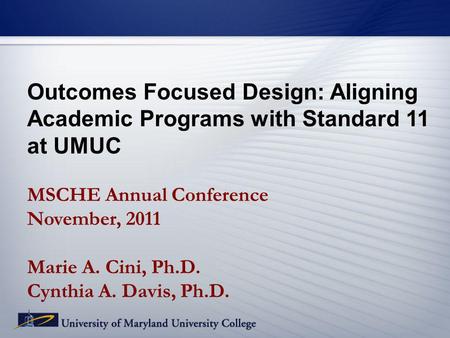 Outcomes Focused Design: Aligning Academic Programs with Standard 11 at UMUC MSCHE Annual Conference November, 2011 Marie A. Cini, Ph.D. Cynthia A. Davis,