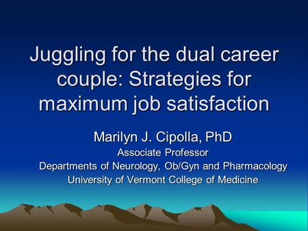 Juggling for the dual career couple: Strategies for maximum job satisfaction Marilyn J. Cipolla, PhD Associate Professor Departments of Neurology, Ob/Gyn.