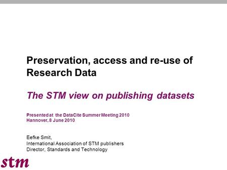 Preservation, access and re-use of Research Data The STM view on publishing datasets Presented at the DataCite Summer Meeting 2010 Hannover, 8 June 2010.
