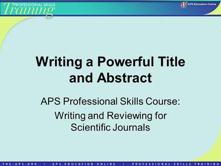 Writing a Powerful Title and Abstract APS Professional Skills Course: Writing and Reviewing for Scientific Journals.
