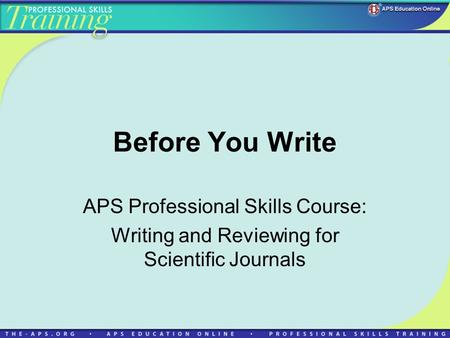 Before You Write APS Professional Skills Course: Writing and Reviewing for Scientific Journals.