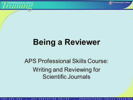 Being a Reviewer APS Professional Skills Course: Writing and Reviewing for Scientific Journals.