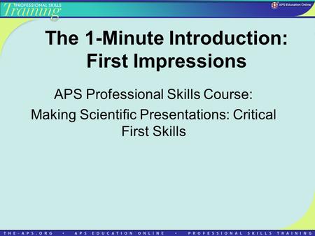 The 1-Minute Introduction: First Impressions APS Professional Skills Course: Making Scientific Presentations: Critical First Skills.