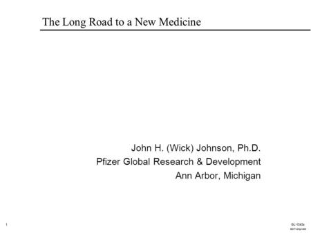 1 GL-1543a EDIT-long-road The Long Road to a New Medicine John H. (Wick) Johnson, Ph.D. Pfizer Global Research & Development Ann Arbor, Michigan.