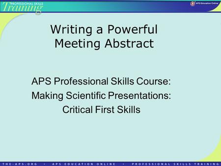 Writing a Powerful Meeting Abstract APS Professional Skills Course: Making Scientific Presentations: Critical First Skills.